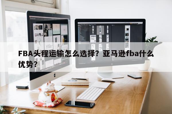 FBA头程运输怎么选择？亚马逊fba什么优势？