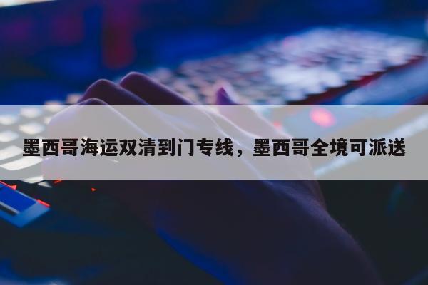 墨西哥海运双清到门专线，墨西哥全境可派送