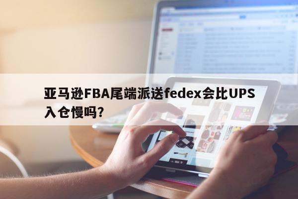 亚马逊FBA尾端派送fedex会比UPS入仓慢吗？