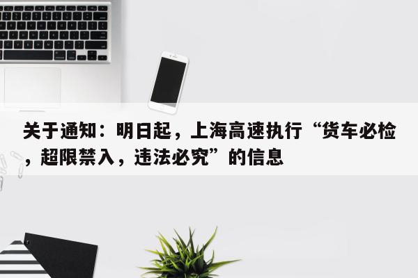 关于通知：明日起，上海高速执行“货车必检，超限禁入，违法必究”的信息