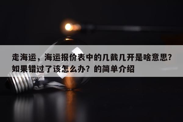 走海运，海运报价表中的几截几开是啥意思？如果错过了该怎么办？的简单介绍