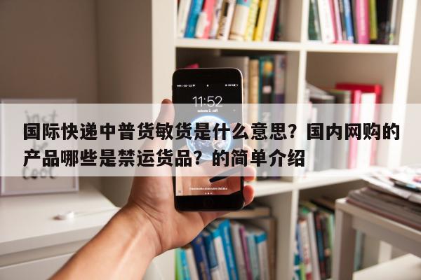 国际快递中普货敏货是什么意思？国内网购的产品哪些是禁运货品？的简单介绍