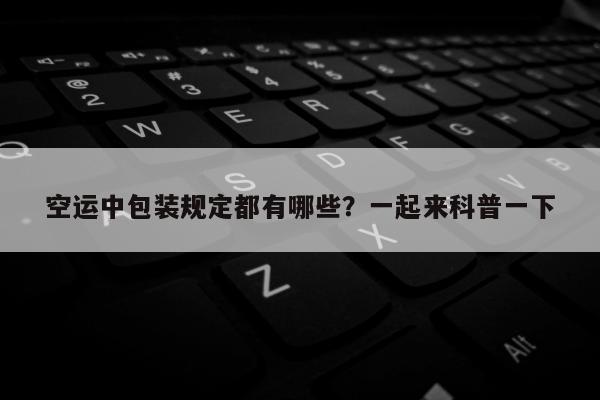 空运中包装规定都有哪些？一起来科普一下