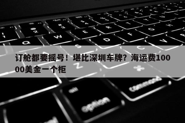 订舱都要摇号！堪比深圳车牌？海运费10000美金一个柜