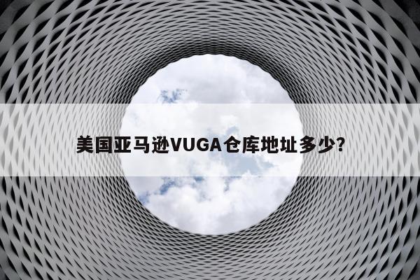 美国亚马逊VUGA仓库地址多少？