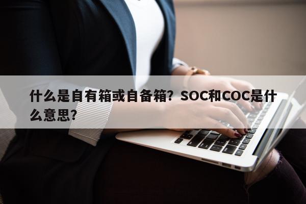 什么是自有箱或自备箱？SOC和COC是什么意思？