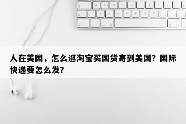 人在美国，怎么逛淘宝买国货寄到美国？国际快递要怎么发？