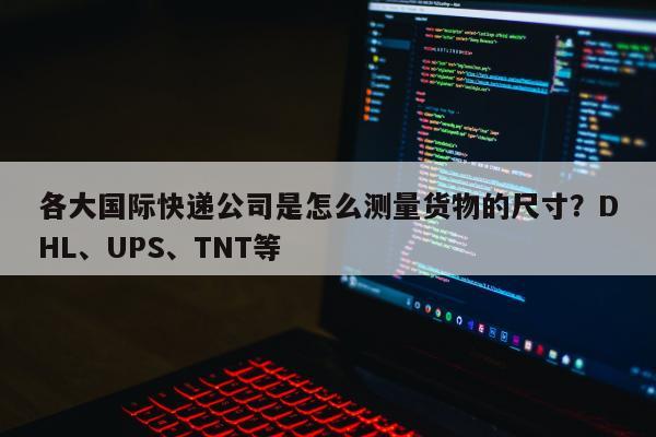 各大国际快递公司是怎么测量货物的尺寸？DHL、UPS、TNT等