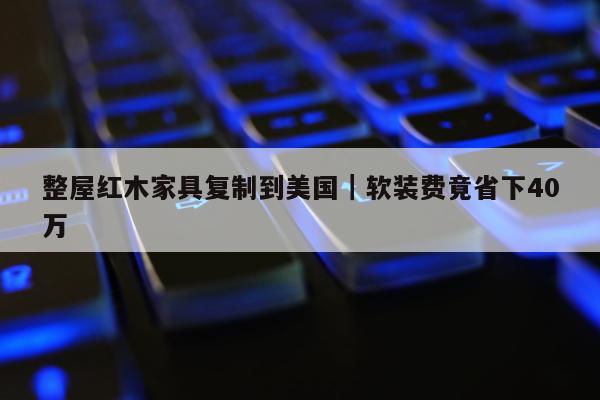 整屋红木家具复制到美国｜软装费竟省下40万