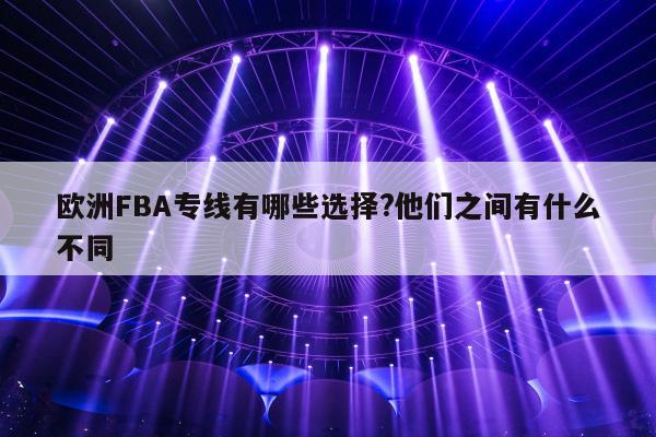 欧洲FBA专线有哪些选择?他们之间有什么不同