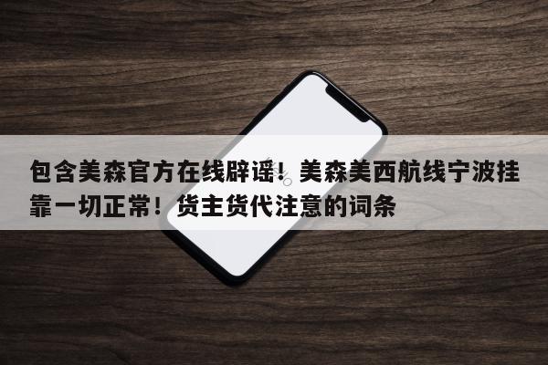 包含美森官方在线辟谣！美森美西航线宁波挂靠一切正常！货主货代注意的词条