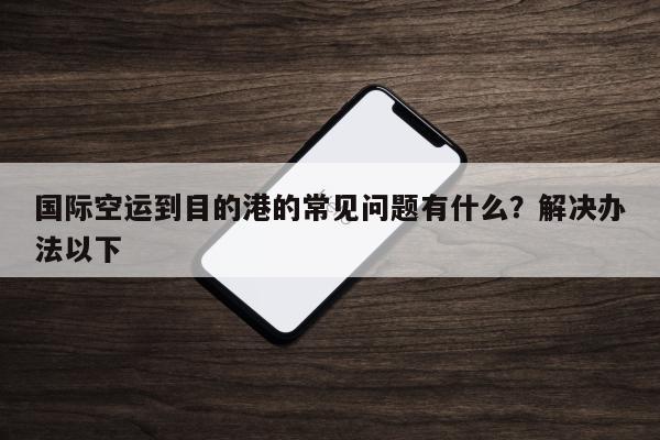 国际空运到目的港的常见问题有什么？解决办法以下