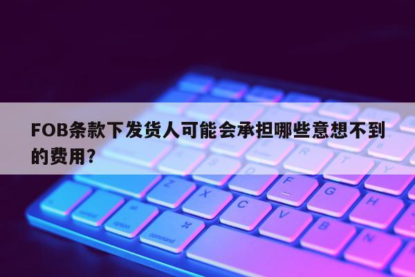 FOB条款下发货人可能会承担哪些意想不到的费用？