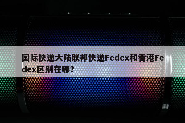 国际快递大陆联邦快递Fedex和香港Fedex区别在哪？