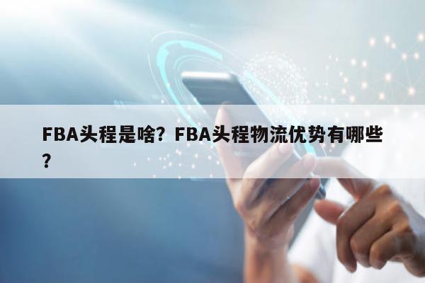 FBA头程是啥？FBA头程物流优势有哪些？