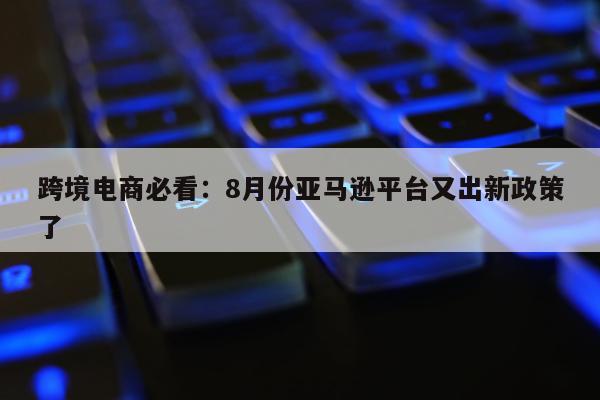 跨境电商必看：8月份亚马逊平台又出新政策了