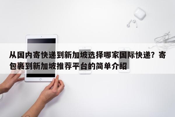 从国内寄快递到新加坡选择哪家国际快递？寄包裹到新加坡推荐平台的简单介绍