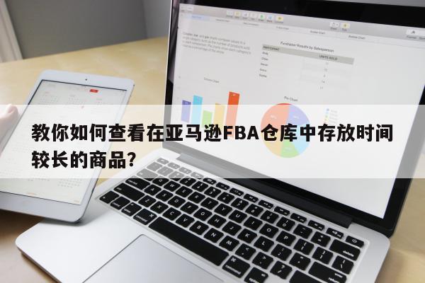 教你如何查看在亚马逊FBA仓库中存放时间较长的商品？