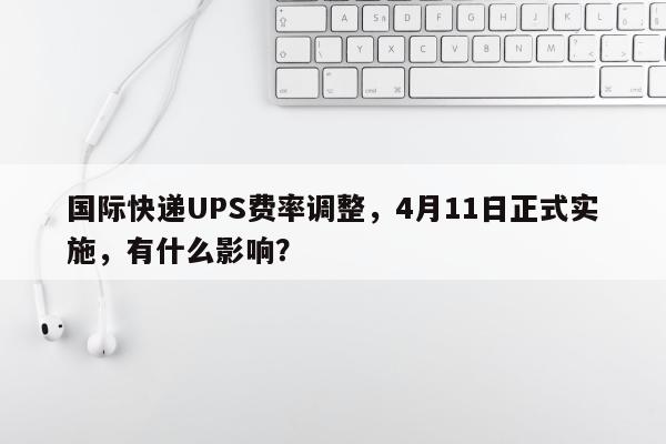 国际快递UPS费率调整，4月11日正式实施，有什么影响？