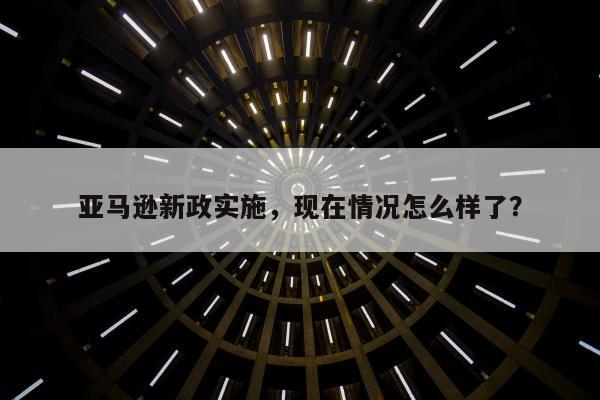 亚马逊新政实施，现在情况怎么样了？