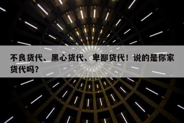 不良货代、黑心货代、卑鄙货代！说的是你家货代吗？