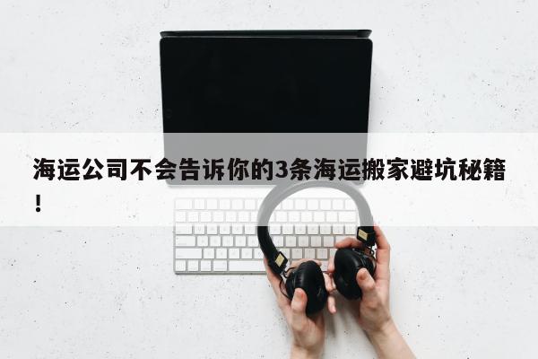 海运公司不会告诉你的3条海运搬家避坑秘籍！