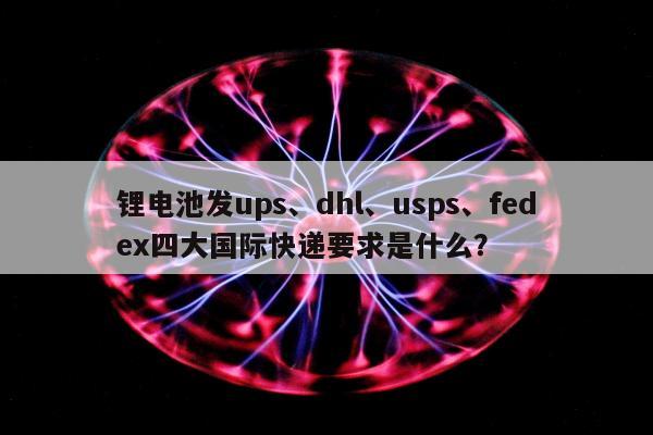 锂电池发ups、dhl、usps、fedex四大国际快递要求是什么？