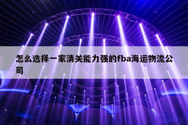 怎么选择一家清关能力强的fba海运物流公司