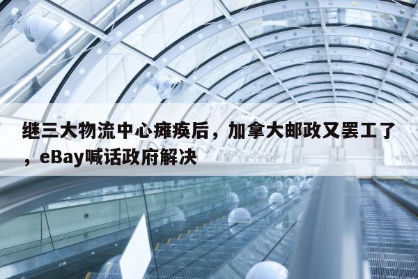 继三大物流中心瘫痪后，加拿大邮政又罢工了，eBay喊话政府解决