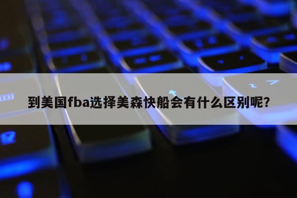 到美国fba选择美森快船会有什么区别呢？