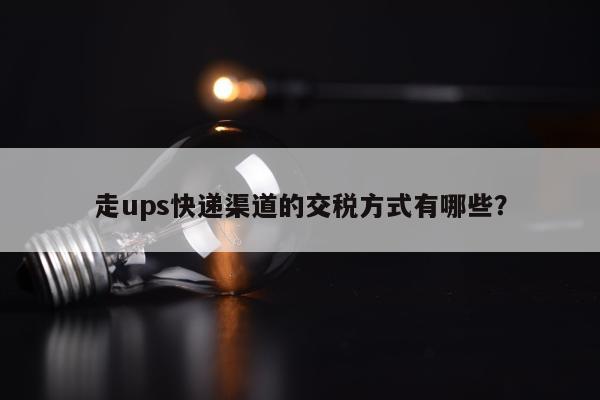 走ups快递渠道的交税方式有哪些？