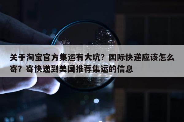 关于淘宝官方集运有大坑？国际快递应该怎么寄？寄快递到美国推荐集运的信息