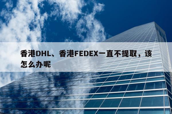 香港DHL、香港FEDEX一直不提取，该怎么办呢