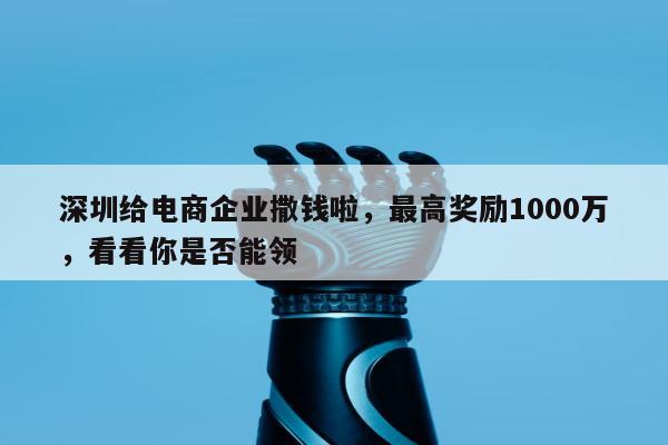 深圳给电商企业撒钱啦，最高奖励1000万，看看你是否能领