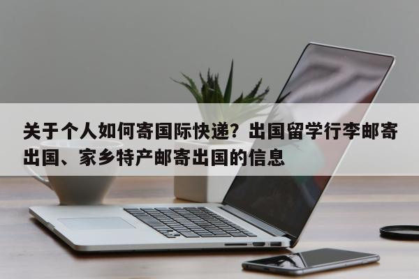 关于个人如何寄国际快递？出国留学行李邮寄出国、家乡特产邮寄出国的信息