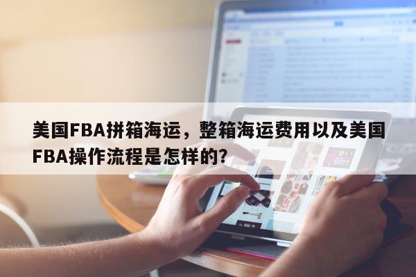 美国FBA拼箱海运，整箱海运费用以及美国FBA操作流程是怎样的？