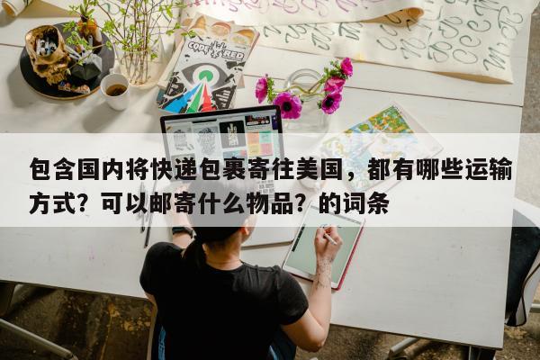 包含国内将快递包裹寄往美国，都有哪些运输方式？可以邮寄什么物品？的词条