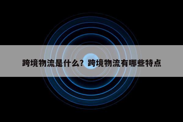 跨境物流是什么？跨境物流有哪些特点