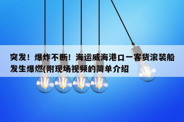 突发！爆炸不断！海运威海港口一客货滚装船发生爆燃(附现场视频的简单介绍