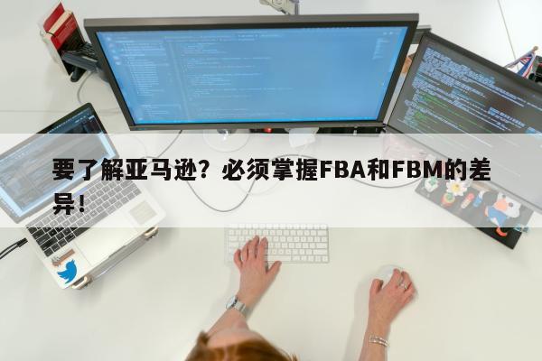 要了解亚马逊？必须掌握FBA和FBM的差异！