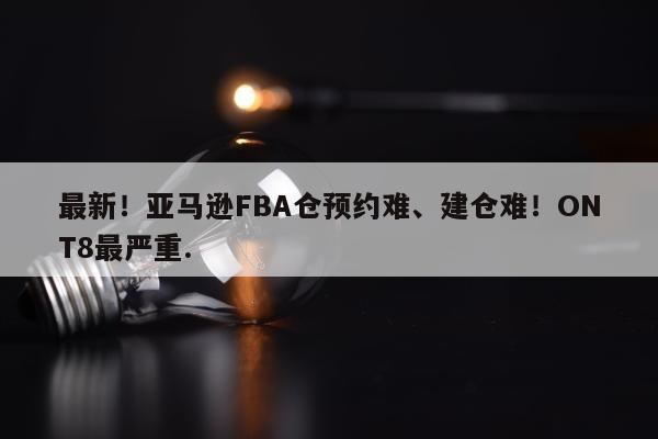 最新！亚马逊FBA仓预约难、建仓难！ONT8最严重.