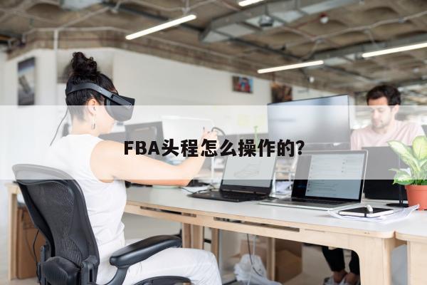 FBA头程怎么操作的？