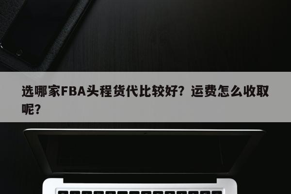 选哪家FBA头程货代比较好？运费怎么收取呢？