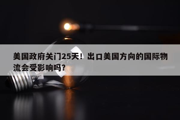 美国政府关门25天！出口美国方向的国际物流会受影响吗？