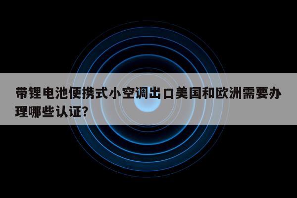 带锂电池便携式小空调出口美国和欧洲需要办理哪些认证？