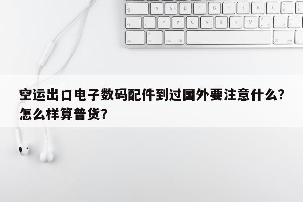 空运出口电子数码配件到过国外要注意什么？怎么样算普货？