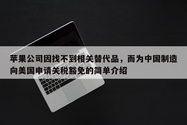 苹果公司因找不到相关替代品，而为中国制造向美国申请关税豁免的简单介绍