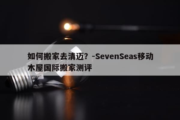 如何搬家去清迈？-SevenSeas移动木屋国际搬家测评