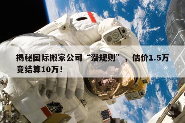 揭秘国际搬家公司“潜规则”，估价1.5万竟结算10万！