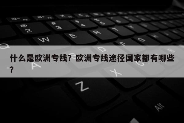 什么是欧洲专线？欧洲专线途径国家都有哪些？